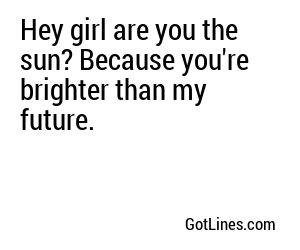 Hey girl are you the sun? Because you're brighter than my future.
