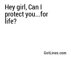 Hey girl, Can I protect you...for life?

