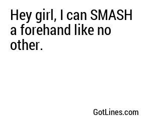 Hey girl, I can SMASH a forehand like no other.
