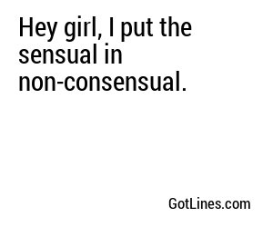 Hey girl, I put the sensual in non-consensual.
