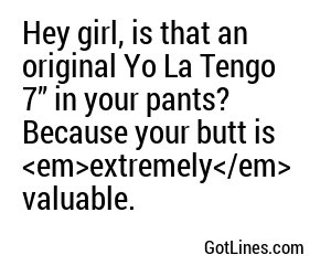 Hey girl, is that an original Yo La Tengo 7” in your pants? Because your butt is <em>extremely</em> valuable.