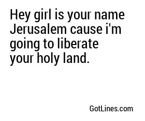 Hey girl is your name Jerusalem cause i'm going to liberate your holy land.
