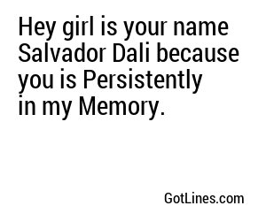 Hey girl is your name Salvador Dali because you is Persistently in my Memory.
