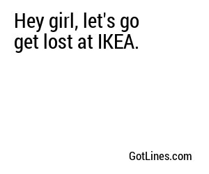 Hey girl, let's go get lost at IKEA.
