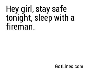 Hey girl, stay safe tonight, sleep with a fireman.
