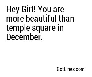 Hey Girl! You are more beautiful than temple square in December.
