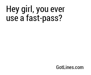 Hey girl, you ever use a fast-pass?