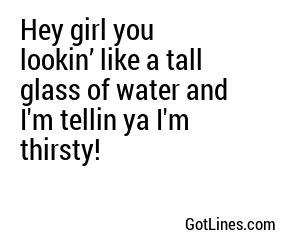 Hey girl you lookin’ like a tall glass of water and I'm tellin ya I'm thirsty!

