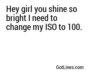 Hey girl you shine so bright I need to change my ISO to 100.
