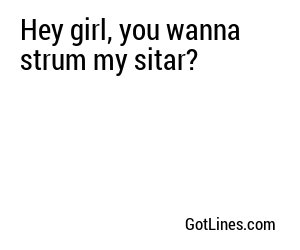 Hey girl, you wanna strum my sitar?

