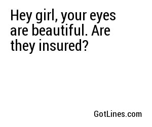 Hey girl, your eyes are beautiful. Are they insured?
