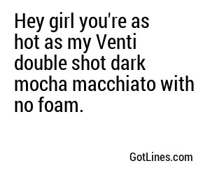 Hey girl you're as hot as my Venti double shot dark mocha macchiato with no foam.
