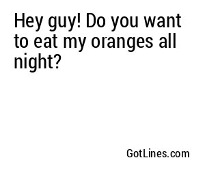 Hey guy! Do you want to eat my oranges all night?