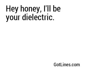 Hey honey, I'll be your dielectric.
