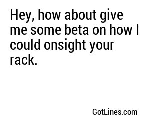 Hey, how about give me some beta on how I could onsight your rack.	