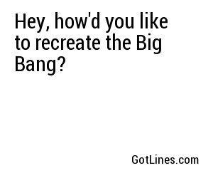 Hey, how'd you like to recreate the Big Bang?