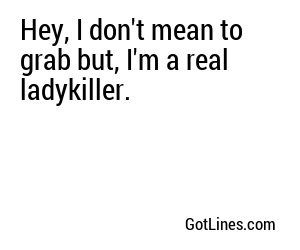 Hey, I don't mean to grab but, I'm a real ladykiller.
