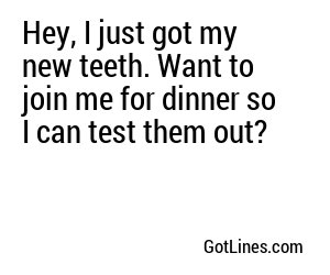 Hey, I just got my new teeth. Want to join me for dinner so I can test them out?
