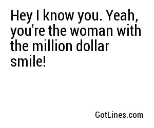 Hey I know you. Yeah, you're the woman with the million dollar smile!