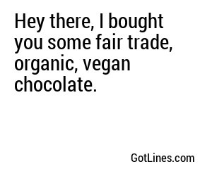 Hey there, I bought you some fair trade, organic, vegan chocolate.
