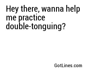 Hey there, wanna help me practice double-tonguing?