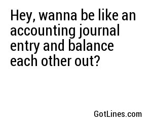 Hey, wanna be like an accounting journal entry and balance each other out?