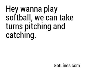 Hey wanna play softball, we can take turns pitching and catching.
