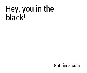 Hey, you in the black!
