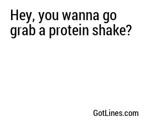 Hey, you wanna go grab a protein shake?

