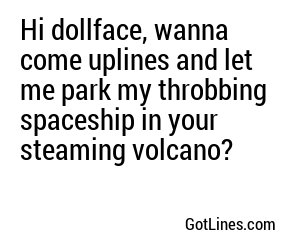 Hi dollface, wanna come uplines and let me park my throbbing spaceship in your steaming volcano?
