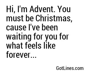 Hi, I'm Advent. You must be Christmas, cause I've been waiting for you for what feels like forever...
