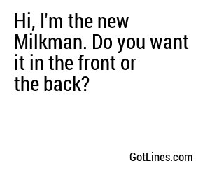Hi, I'm the new Milkman. Do you want it in the front or the back?
