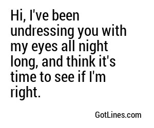 Hi, I've been undressing you with my eyes all night long, and think it's time to see if I'm right.
