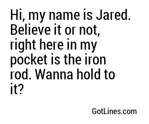 Hi, my name is Jared. Believe it or not, right here in my pocket is the iron rod. Wanna hold to it?
