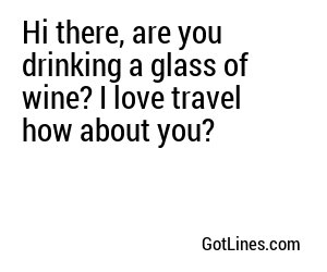 Hi there, are you drinking a glass of wine? I love travel how about you?
