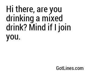 Hi there, are you drinking a mixed drink? Mind if I join you.
