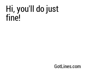 Hi, you'll do just fine!
