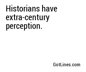 Historians have extra-century perception.
