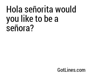 Hola señorita would you like to be a señora?
