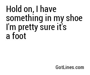 Hold on, I have something in my shoe  I'm pretty sure it's a foot
