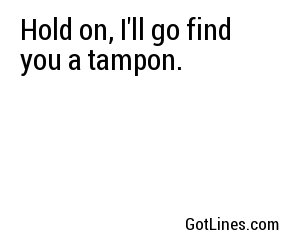 Hold on, I'll go find you a tampon.
