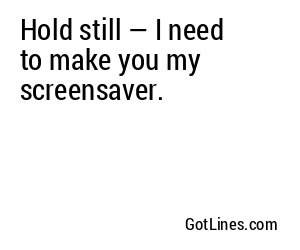 Hold still — I need to make you my screensaver.