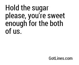 Hold the sugar please, you're sweet enough for the both of us.
