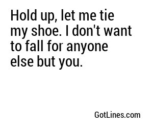 Hold up, let me tie my shoe. I don't want to fall for anyone else but you.
