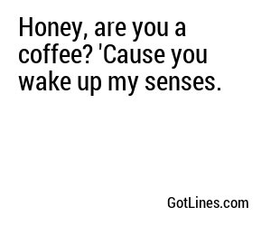 Honey, are you a coffee? 'Cause you wake up my senses.