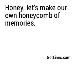 Honey, let's make our own honeycomb of memories.