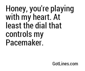 Honey, you're playing with my heart. At least the dial that controls my Pacemaker.
