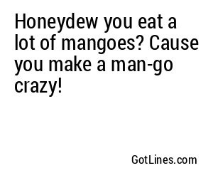 Honeydew you eat a lot of mangoes? Cause you make a man-go crazy!