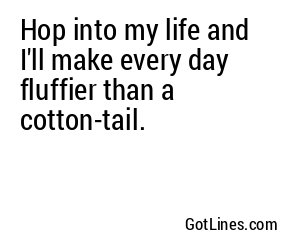 Hop into my life and I'll make every day fluffier than a cotton-tail.