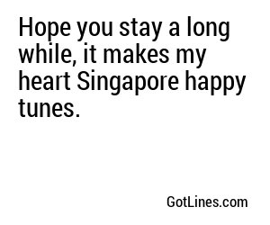 Hope you stay a long while, it makes my heart Singapore happy tunes.
